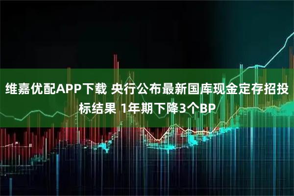 维嘉优配APP下载 央行公布最新国库现金定存招投标结果 1年期下降3个BP