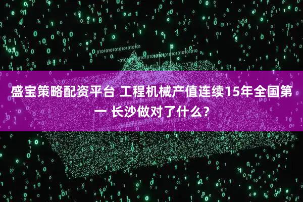 盛宝策略配资平台 工程机械产值连续15年全国第一 长沙做对了什么？