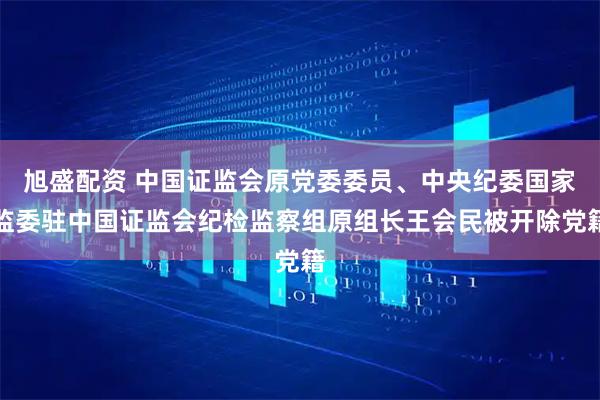 旭盛配资 中国证监会原党委委员、中央纪委国家监委驻中国证监会纪检监察组原组长王会民被开除党籍