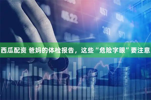 西瓜配资 爸妈的体检报告，这些“危险字眼”要注意