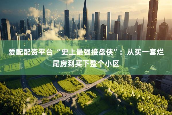 爱配配资平台 “史上最强接盘侠”：从买一套烂尾房到买下整个小区