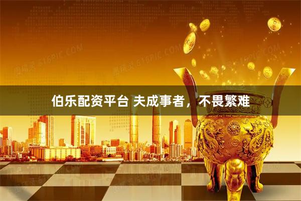 伯乐配资平台 夫成事者，不畏繁难