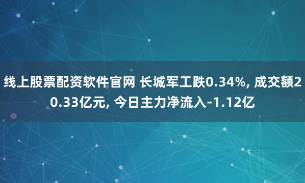 线上股票配资软件官网 长城军工跌0.34%, 成交额20.33亿元, 今日主力净流入-1.12亿