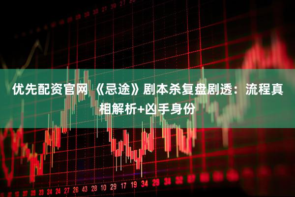 优先配资官网 《忌途》剧本杀复盘剧透：流程真相解析+凶手身份