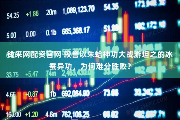 钱来网配资官网 段誉以朱蛤神功大战游坦之的冰蚕异功，为何难分胜败？