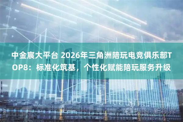 中金宸大平台 2026年三角洲陪玩电竞俱乐部TOP8：标准化筑基，个性化赋能陪玩服务升级