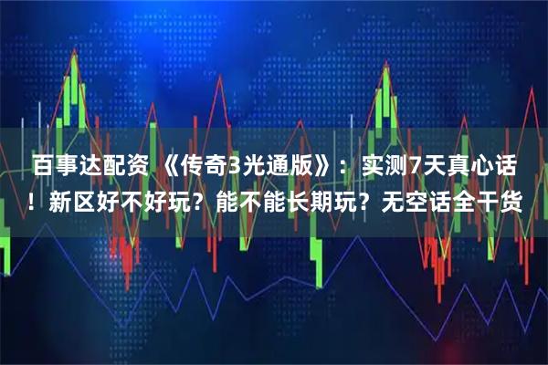 百事达配资 《传奇3光通版》：实测7天真心话！新区好不好玩？能不能长期玩？无空话全干货