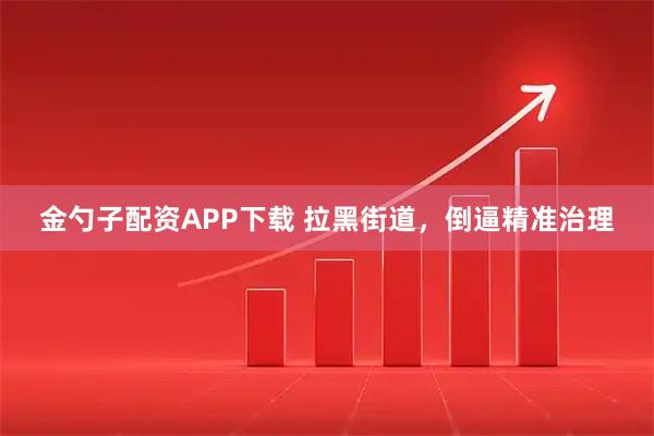 金勺子配资APP下载 拉黑街道，倒逼精准治理