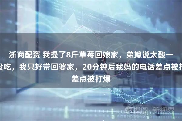 浙商配资 我提了8斤草莓回娘家，弟媳说太酸一个没吃，我只好带回婆家，20分钟后我妈的电话差点被打爆