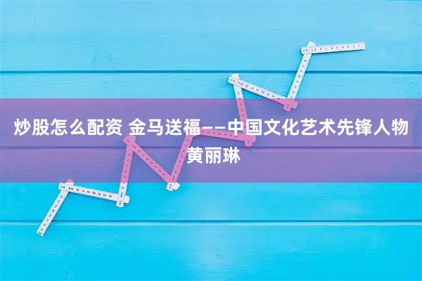 炒股怎么配资 金马送福——中国文化艺术先锋人物 黄丽琳