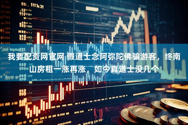 我要配资网官网 假道士念阿弥陀佛骗游客，终南山房租一涨再涨，如今真道士没几个