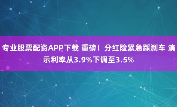 专业股票配资APP下载 重磅！分红险紧急踩刹车 演示利率从3.9%下调至3.5%
