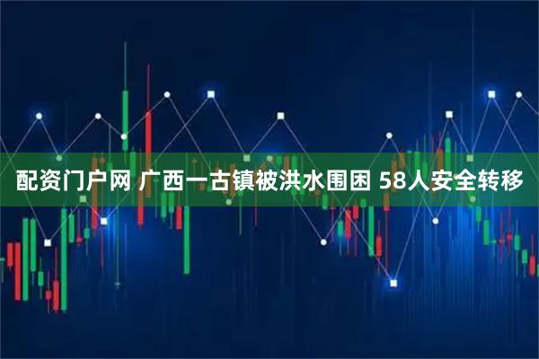 配资门户网 广西一古镇被洪水围困 58人安全转移