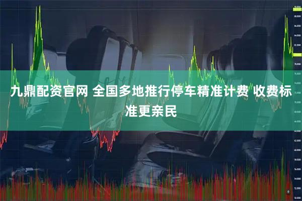 九鼎配资官网 全国多地推行停车精准计费 收费标准更亲民