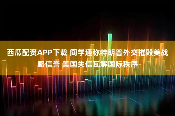 西瓜配资APP下载 阎学通称特朗普外交摧毁美战略信誉 美国失信瓦解国际秩序