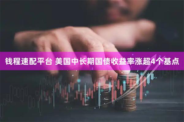 钱程速配平台 美国中长期国债收益率涨超4个基点