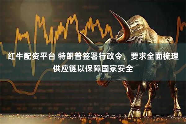 红牛配资平台 特朗普签署行政令，要求全面梳理供应链以保障国家安全