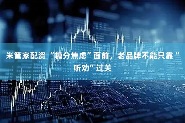 米管家配资 “糖分焦虑”面前，老品牌不能只靠“听劝”过关